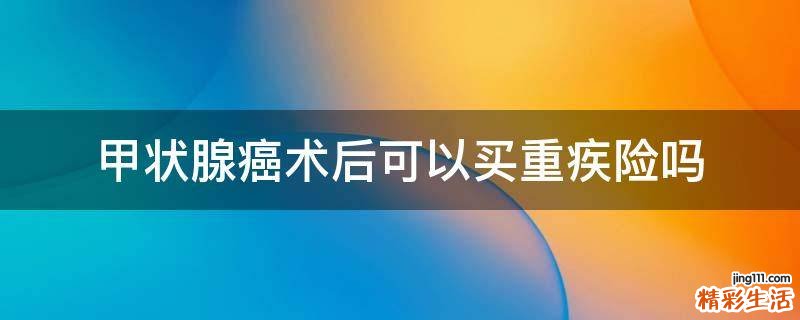 甲状腺癌术后可以买重疾险吗