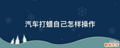 汽车打蜡自己怎样操作