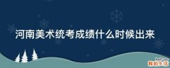 河南美术统考成绩什么时候出来