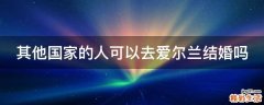 其他国家的人可以去爱尔兰结婚吗