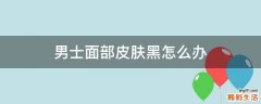 男士面部皮肤黑怎么办
