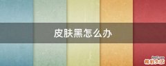 皮肤黑怎么办