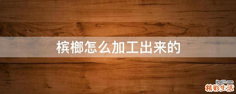 槟榔怎么加工出来的