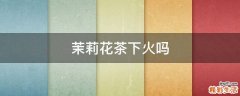 茉莉花茶下火吗