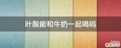 叶酸能和牛奶一起喝吗