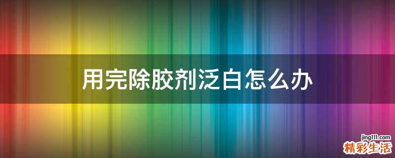 用完除胶剂泛白怎么办