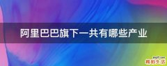 阿里巴巴旗下一共有哪些产业