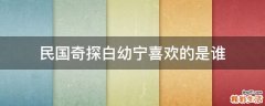 民国奇探白幼宁喜欢的是谁