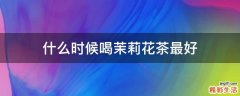 什么时候喝茉莉花茶最好