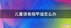 儿童误食指甲油怎么办