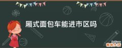 厢式面包车能进市区吗