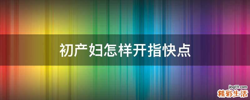初产妇怎样开指快点
