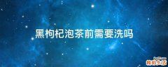 黑枸杞泡茶前需要洗吗