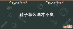 鞋子怎么洗才不臭
