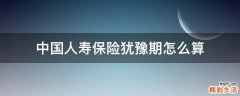 中国人寿保险犹豫期怎么算