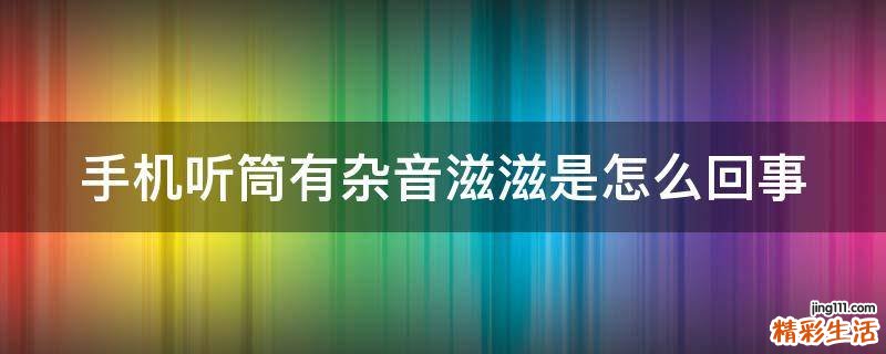 手机听筒有杂音滋滋是怎么回事