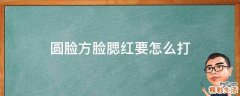 圆脸方脸腮红要怎么打