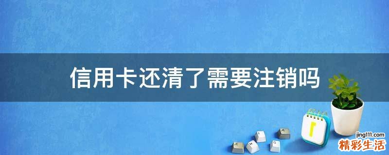 信用卡还清了需要注销吗