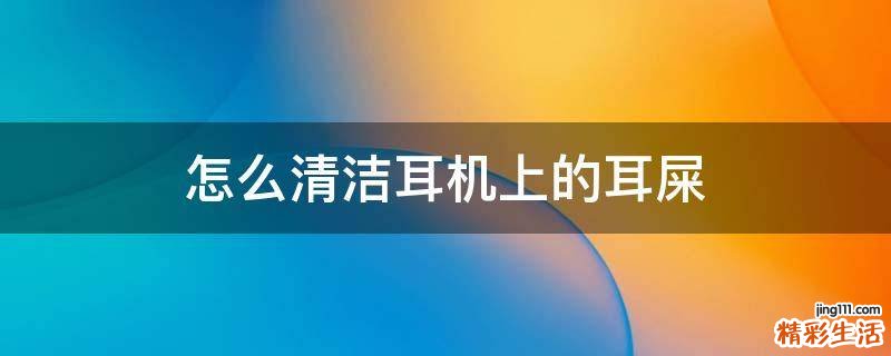 怎么清洁耳机上的耳屎