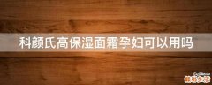 科颜氏高保湿面霜孕妇可以用吗