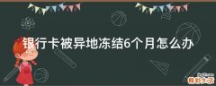 银行卡被异地冻结6个月怎么办