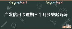 广发信用卡逾期三个月会被起诉吗