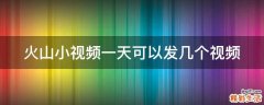 火山小视频一天可以发几个视频