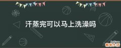 汗蒸完可以马上洗澡吗