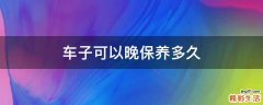车子可以晚保养多久