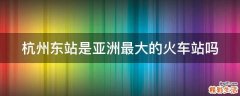 杭州东站是亚洲最大的火车站吗