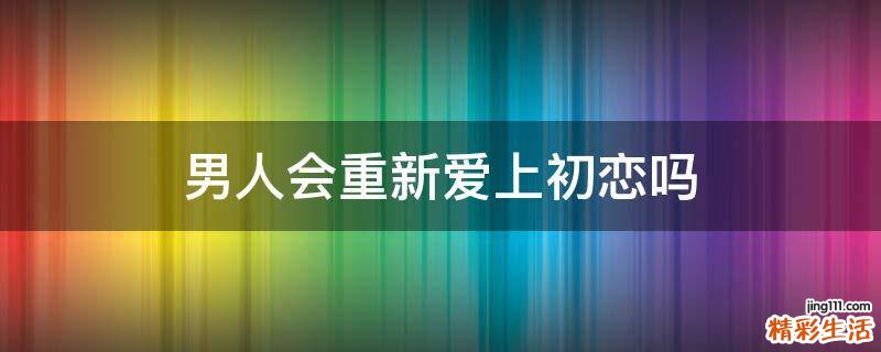 男人会重新爱上初恋吗