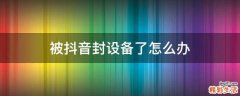 被抖音封设备了怎么办