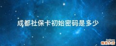 成都社保卡初始密码是多少