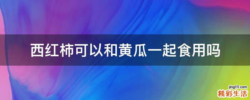 西红柿可以和黄瓜一起食用吗