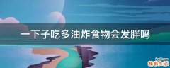 一下子吃多油炸食物会发胖吗