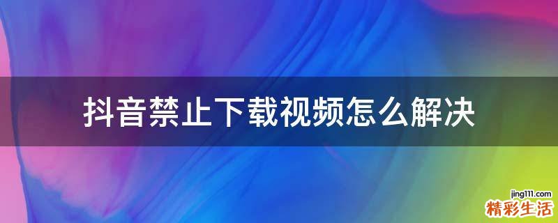 抖音禁止下载视频怎么解决