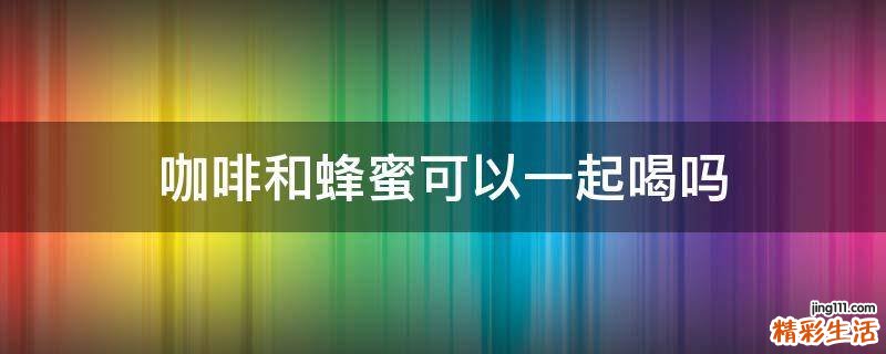 咖啡和蜂蜜可以一起喝吗