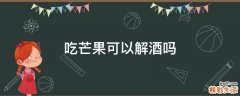 吃芒果可以解酒吗