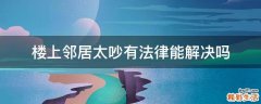 楼上邻居太吵有法律能解决吗