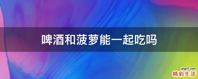 啤酒和菠萝能一起吃吗