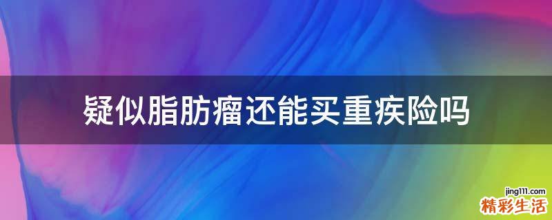 疑似脂肪瘤还能买重疾险吗