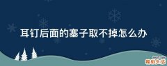 耳钉后面的塞子取不掉怎么办
