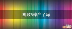 观致5停产了吗
