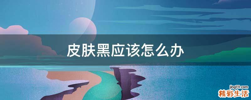 皮肤黑应该怎么办