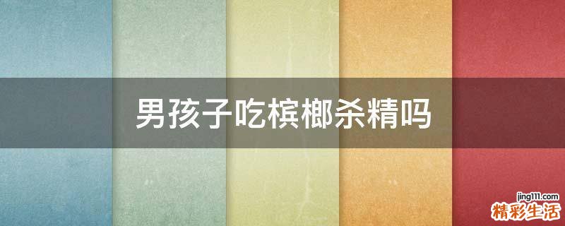 男孩子吃槟榔杀精吗