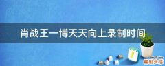 肖战王一博天天向上录制时间