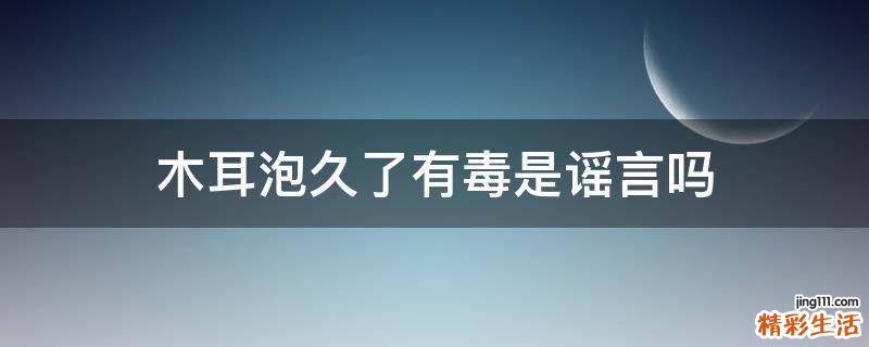 木耳泡久了有毒是谣言吗