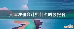 天津注册会计师什么时候报名