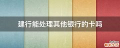 建行能处理其他银行的卡吗
