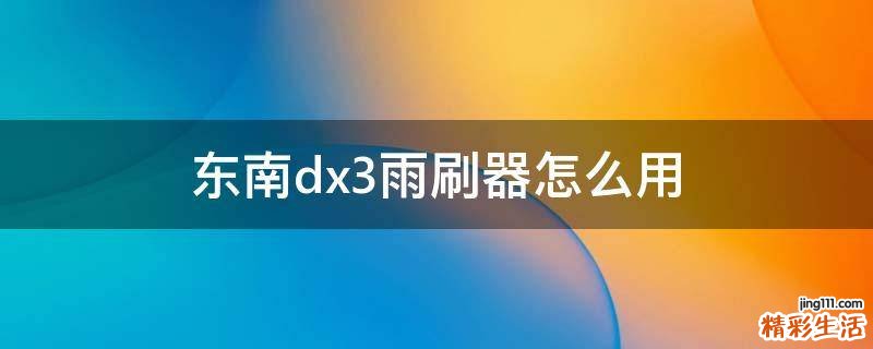 东南dx3雨刷器怎么用